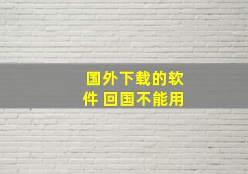 国外下载的软件 回国不能用